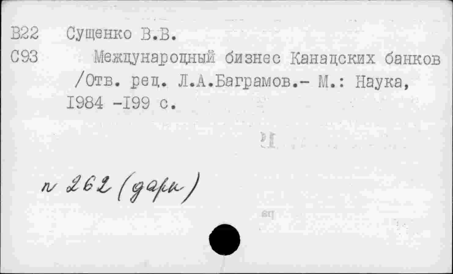 ﻿В22 Сущенко В.В.
С93 Международный бизнес Канадских банков /Отв. ред. Л.А.Ваграмов,- М.: Наука, 1984 -199 с.